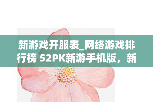 新游戏开服表_网络游戏排行榜 52PK新游手机版，新游戏开服表，探索未知的游戏世界