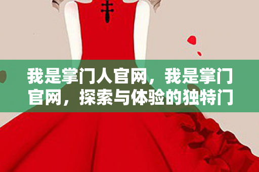 我是掌门人官网，我是掌门官网，探索与体验的独特门户