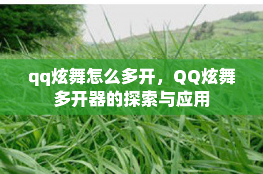 qq炫舞怎么多开，QQ炫舞多开器的探索与应用