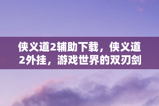 侠义道2辅助下载，侠义道2外挂，游戏世界的双刃剑