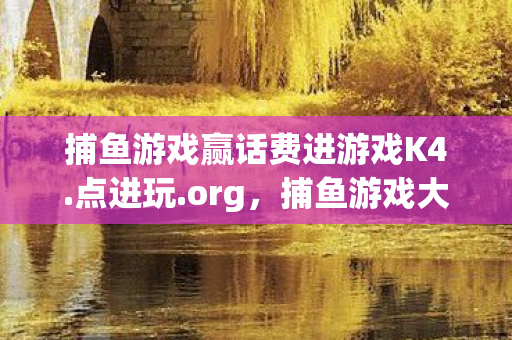 捕鱼游戏赢话费进游戏K4.点进玩.org，捕鱼游戏大胜记，策略、技巧与胜利的光辉时刻