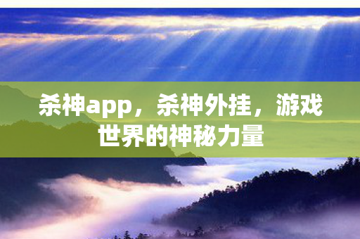杀神app，杀神外挂，游戏世界的神秘力量