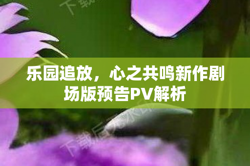乐园追放，心之共鸣新作剧场版预告PV解析