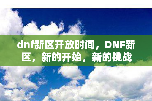 dnf新区开放时间，DNF新区，新的开始，新的挑战