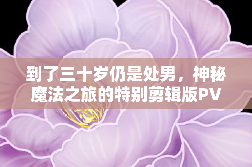 到了三十岁仍是处男，神秘魔法之旅的特别剪辑版PV