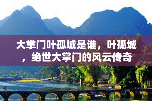 大掌门叶孤城是谁，叶孤城，绝世大掌门的风云传奇