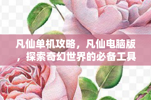 凡仙单机攻略，凡仙电脑版，探索奇幻世界的必备工具