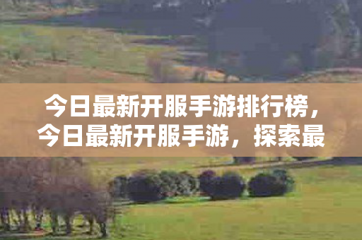 今日最新开服手游排行榜，今日最新开服手游，探索最新游戏世界