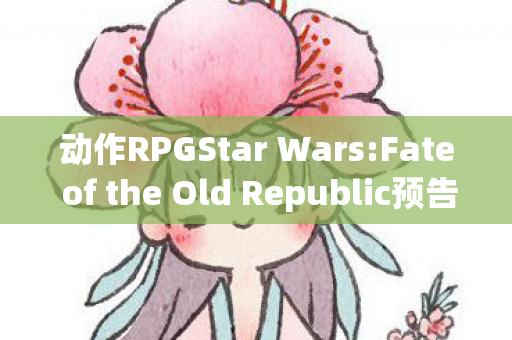 动作RPGStar Wars:Fate of the Old Republic预告震撼发布