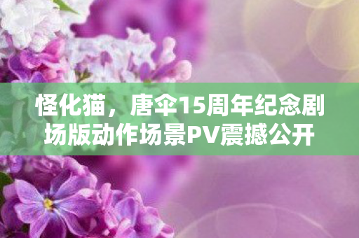 怪化猫，唐伞15周年纪念剧场版动作场景PV震撼公开！