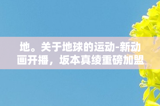 地。关于地球的运动-新动画开播，坂本真绫重磅加盟