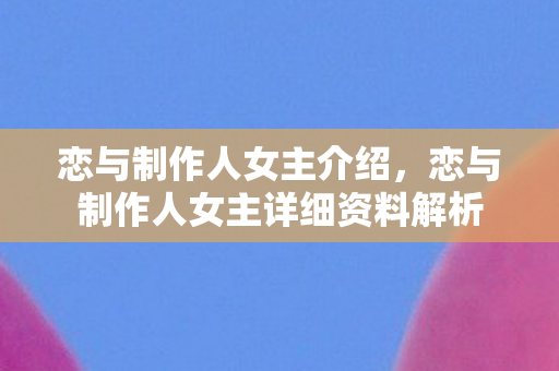 恋与制作人女主介绍，恋与制作人女主详细资料解析