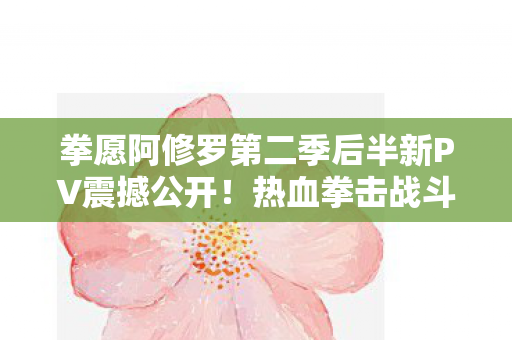 拳愿阿修罗第二季后半新PV震撼公开！热血拳击战斗的再度燃烧