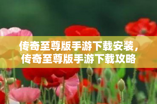 传奇至尊版手游下载安装，传奇至尊版手游下载攻略