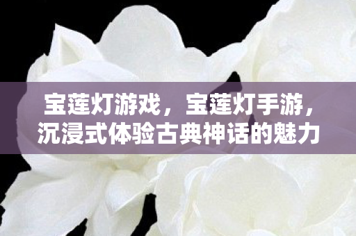 宝莲灯游戏，宝莲灯手游，沉浸式体验古典神话的魅力