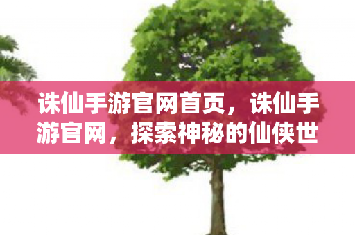 诛仙手游官网首页，诛仙手游官网，探索神秘的仙侠世界