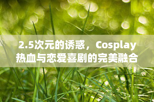 2.5次元的诱惑，Cosplay热血与恋爱喜剧的完美融合