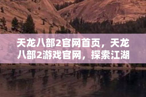 天龙八部2官网首页，天龙八部2游戏官网，探索江湖的新篇章