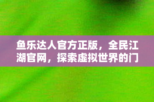 鱼乐达人官方正版，全民江湖官网，探索虚拟世界的门户