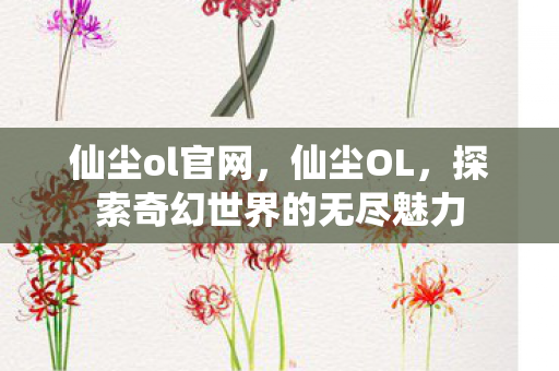 仙尘ol官网，仙尘OL，探索奇幻世界的无尽魅力
