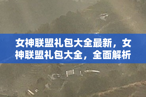 女神联盟礼包大全最新，女神联盟礼包大全，全面解析与获取指南