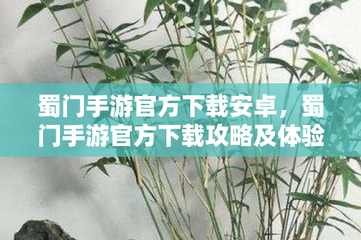 蜀门手游官方下载安卓，蜀门手游官方下载攻略及体验分享