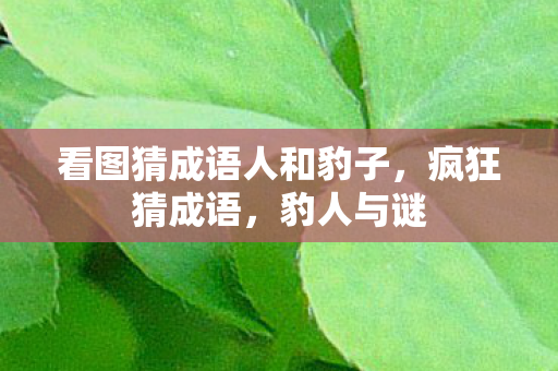 看图猜成语人和豹子，疯狂猜成语，豹人与谜