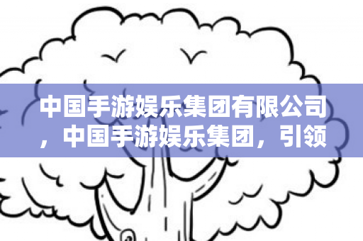 中国手游娱乐集团有限公司，中国手游娱乐集团，引领手游娱乐新时代