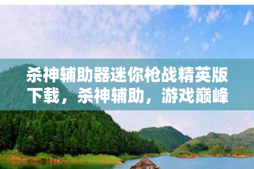 杀神辅助器迷你枪战精英版下载，杀神辅助，游戏巅峰之路的必备利器