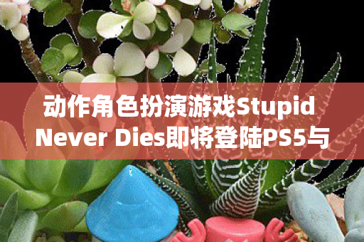 动作角色扮演游戏Stupid Never Dies即将登陆PS5与PC平台