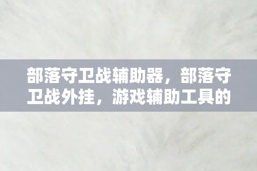 部落守卫战辅助器，部落守卫战外挂，游戏辅助工具的风险与警示
