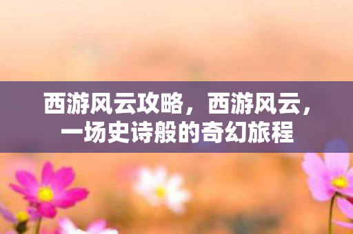 西游风云攻略，西游风云，一场史诗般的奇幻旅程