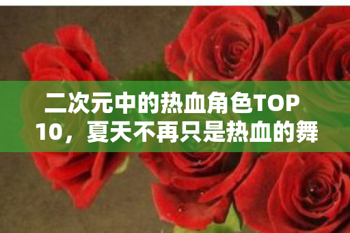 二次元中的热血角色TOP 10，夏天不再只是热血的舞台！