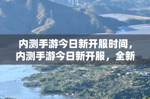 内测手游今日新开服时间，内测手游今日新开服，全新体验等你来战