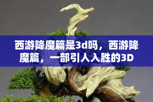 西游降魔篇是3d吗，西游降魔篇，一部引人入胜的3D巨制