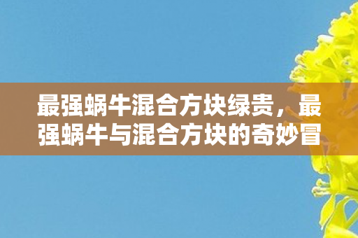 最强蜗牛混合方块绿贵，最强蜗牛与混合方块的奇妙冒险