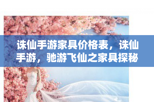 诛仙手游家具价格表，诛仙手游，驰游飞仙之家具探秘