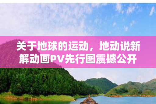 关于地球的运动，地动说新解动画PV先行图震撼公开！