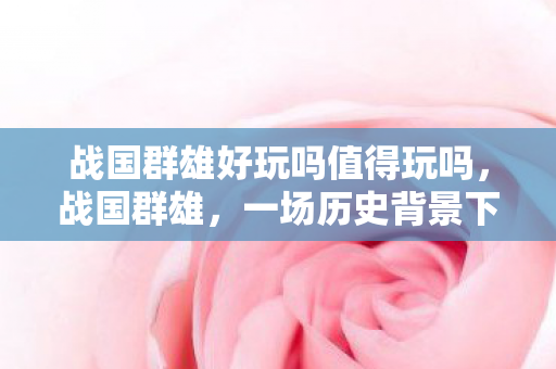 战国群雄好玩吗值得玩吗，战国群雄，一场历史背景下的策略游戏盛宴