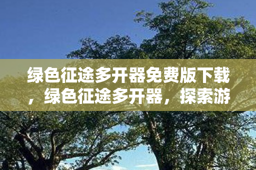 绿色征途多开器免费版下载，绿色征途多开器，探索游戏新世界的新工具