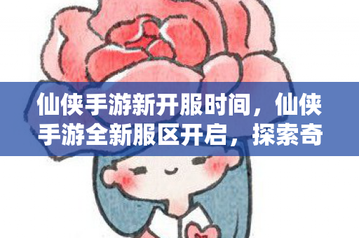 仙侠手游新开服时间，仙侠手游全新服区开启，探索奇幻世界新篇章