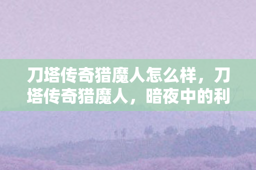 刀塔传奇猎魔人怎么样，刀塔传奇猎魔人，暗夜中的利刃