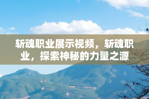 斩魂职业展示视频，斩魂职业，探索神秘的力量之源