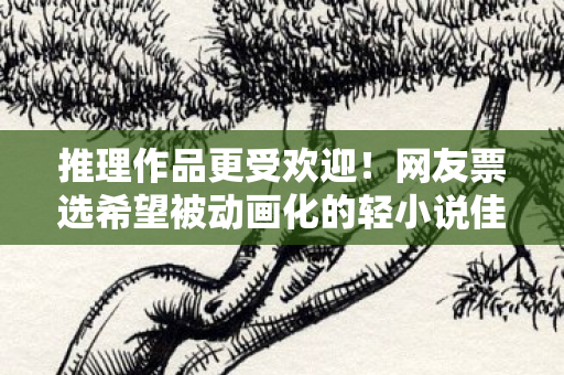 推理作品更受欢迎！网友票选希望被动画化的轻小说佳作盘点