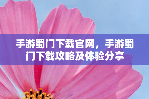 手游蜀门下载官网，手游蜀门下载攻略及体验分享
