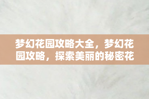 梦幻花园攻略大全，梦幻花园攻略，探索美丽的秘密花园