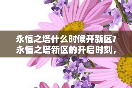 永恒之塔什么时候开新区?永恒之塔新区的开启时刻，期待与你的重逢