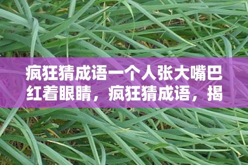 疯狂猜成语一个人张大嘴巴红着眼睛，疯狂猜成语，揭秘一个人张大嘴巴背后的奥秘