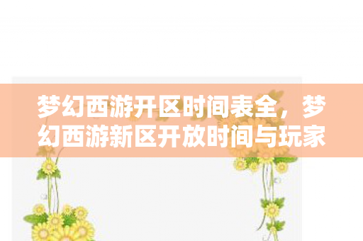梦幻西游开区时间表全，梦幻西游新区开放时间与玩家期待