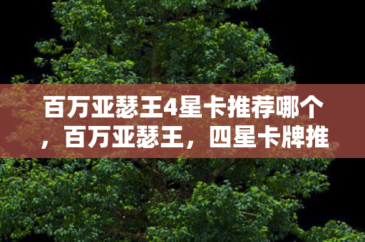 百万亚瑟王4星卡推荐哪个，百万亚瑟王，四星卡牌推荐指南
